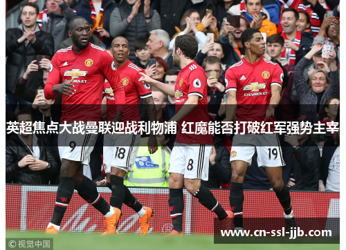 英超焦点大战曼联迎战利物浦 红魔能否打破红军强势主宰