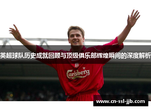 英超球队历史成就回顾与顶级俱乐部辉煌瞬间的深度解析