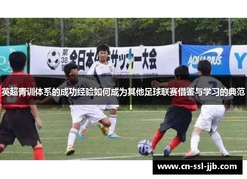 英超青训体系的成功经验如何成为其他足球联赛借鉴与学习的典范