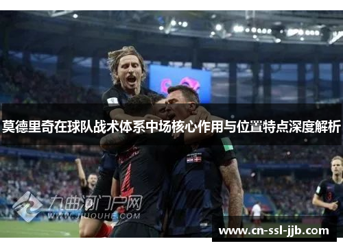 莫德里奇在球队战术体系中场核心作用与位置特点深度解析