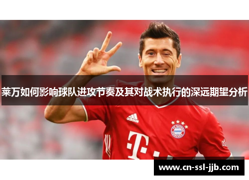 莱万如何影响球队进攻节奏及其对战术执行的深远期望分析