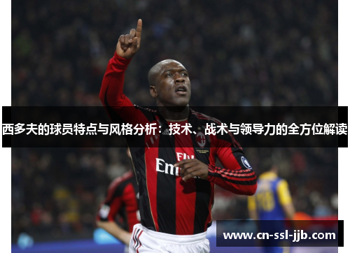 西多夫的球员特点与风格分析：技术、战术与领导力的全方位解读
