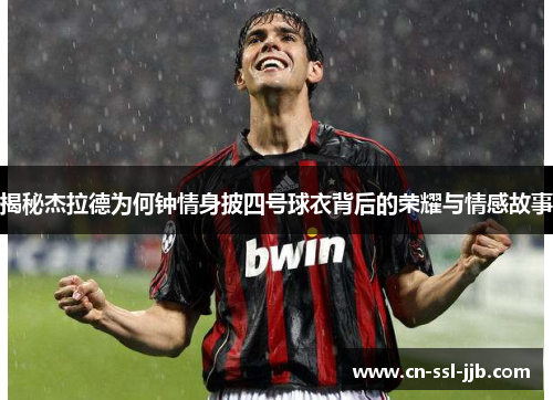 揭秘杰拉德为何钟情身披四号球衣背后的荣耀与情感故事