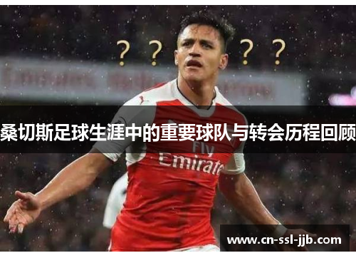 桑切斯足球生涯中的重要球队与转会历程回顾