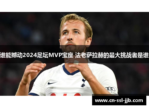 谁能撼动2024足坛MVP宝座 法老萨拉赫的最大挑战者是谁 谁能撼动2024足坛MVP宝座 法老萨拉赫的最大挑战者是谁