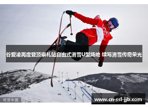 谷爱凌再度登顶崇礼站自由式滑雪U型场地 续写滑雪传奇荣光 谷爱凌再度登顶崇礼站自由式滑雪U型场地 续写滑雪传奇荣光