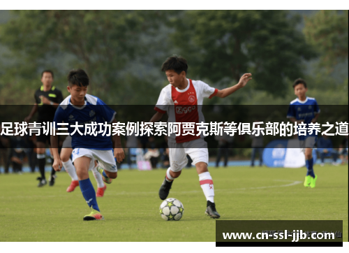 足球青训三大成功案例探索阿贾克斯等俱乐部的培养之道