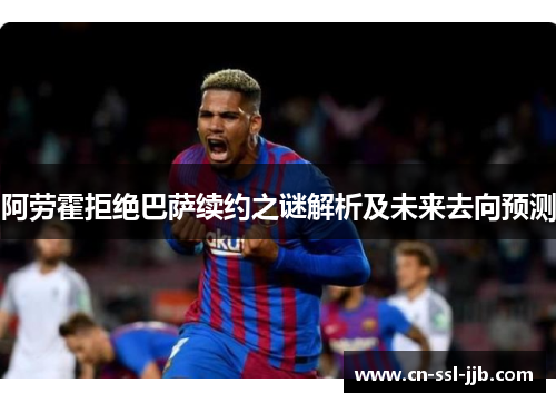 阿劳霍拒绝巴萨续约之谜解析及未来去向预测