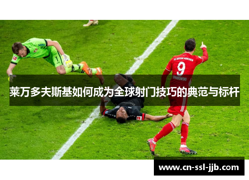 莱万多夫斯基如何成为全球射门技巧的典范与标杆