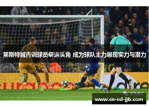 莱斯特城青训球员崭露头角 成为球队主力展现实力与潜力