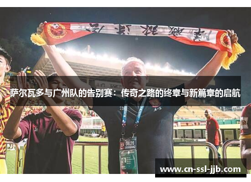 萨尔瓦多与广州队的告别赛：传奇之路的终章与新篇章的启航