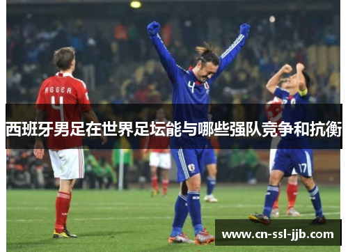 西班牙男足在世界足坛能与哪些强队竞争和抗衡