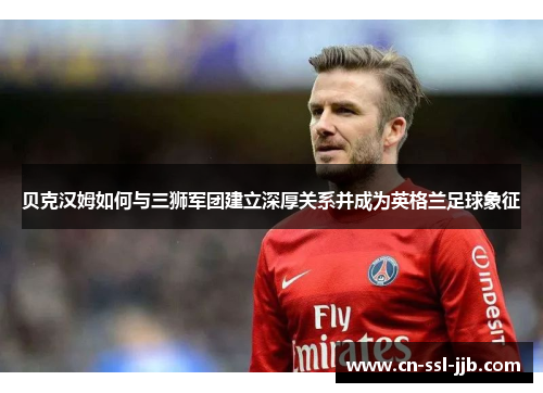 贝克汉姆如何与三狮军团建立深厚关系并成为英格兰足球象征