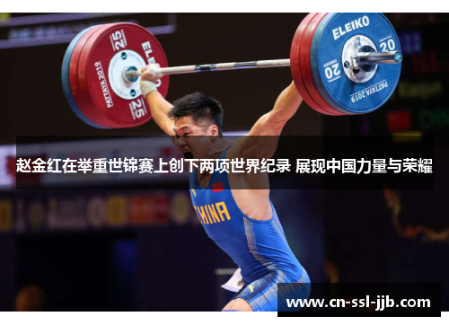 赵金红在举重世锦赛上创下两项世界纪录 展现中国力量与荣耀 赵金红在举重世锦赛上创下两项世界纪录 展现中国力量与荣耀