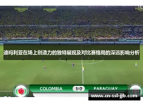 迪玛利亚在场上创造力的独特展现及对比赛格局的深远影响分析 迪玛利亚在场上创造力的独特展现及对比赛格局的深远影响分析