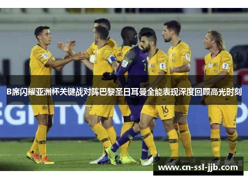 B席闪耀亚洲杯关键战对阵巴黎圣日耳曼全能表现深度回顾高光时刻