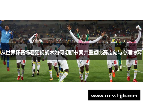 从世界杯赛场看犯规战术如何切断节奏并重塑比赛走向与心理博弈