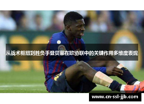 从战术枢纽到胜负手登贝莱在欧协联中的关键作用多维度表现 从战术枢纽到胜负手登贝莱在欧协联中的关键作用多维度表现