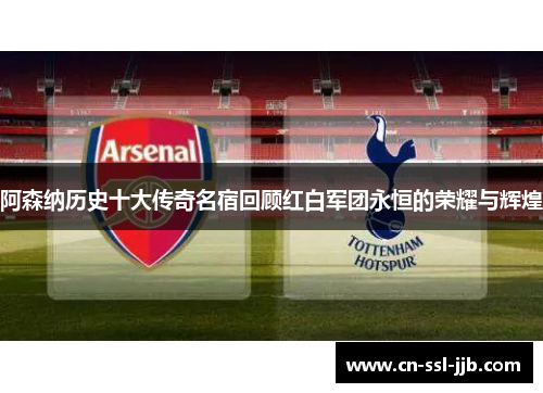 阿森纳历史十大传奇名宿回顾红白军团永恒的荣耀与辉煌