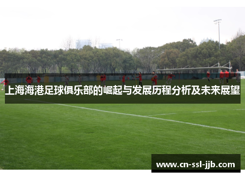 上海海港足球俱乐部的崛起与发展历程分析及未来展望