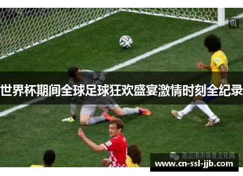 世界杯期间全球足球狂欢盛宴激情时刻全纪录