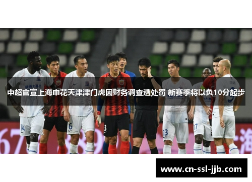 中超官宣上海申花天津津门虎因财务调查遭处罚 新赛季将以负10分起步