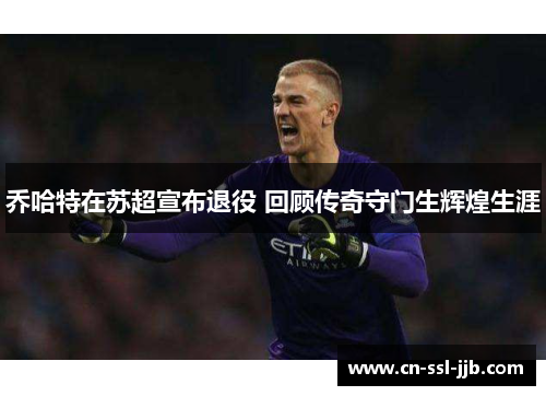 乔哈特在苏超宣布退役 回顾传奇守门生辉煌生涯 乔哈特在苏超宣布退役 回顾传奇守门生辉煌生涯