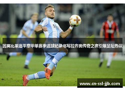 因莫比莱追平意甲单赛季进球纪录书写拉齐奥传奇之夜引爆足坛热议