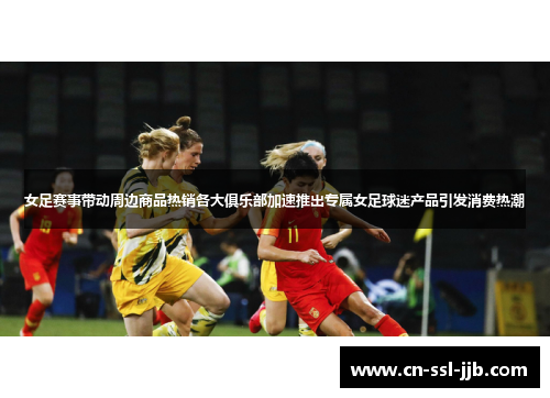 女足赛事带动周边商品热销各大俱乐部加速推出专属女足球迷产品引发消费热潮