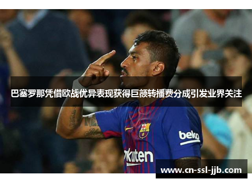 巴塞罗那凭借欧战优异表现获得巨额转播费分成引发业界关注