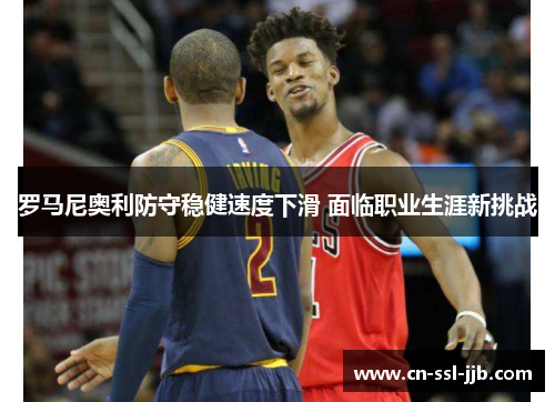 罗马尼奥利防守稳健速度下滑 面临职业生涯新挑战