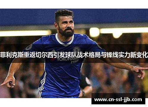 菲利克斯重返切尔西引发球队战术格局与锋线实力新变化