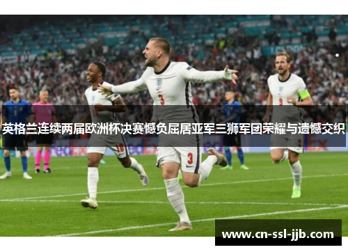 英格兰连续两届欧洲杯决赛憾负屈居亚军三狮军团荣耀与遗憾交织