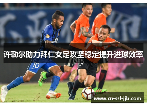 许勒尔助力拜仁女足攻坚稳定提升进球效率