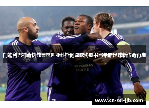 门迪利巴神奇执教奥林匹亚科斯问鼎欧协联书写希腊足球新传奇再启