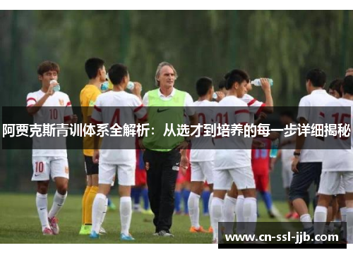阿贾克斯青训体系全解析：从选才到培养的每一步详细揭秘