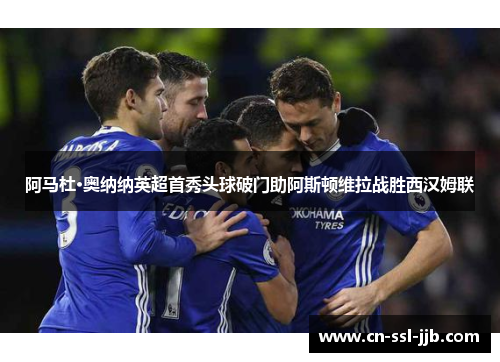 阿马杜·奥纳纳英超首秀头球破门助阿斯顿维拉战胜西汉姆联