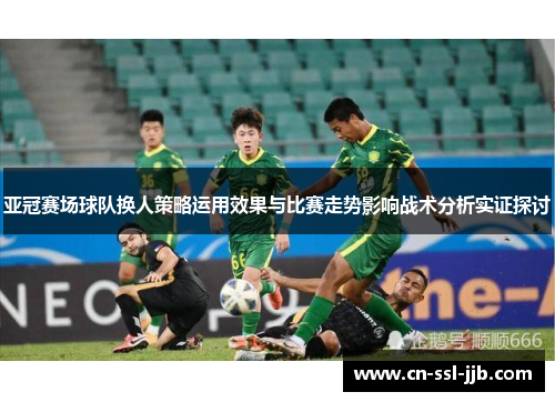 亚冠赛场球队换人策略运用效果与比赛走势影响战术分析实证探讨