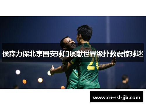 侯森力保北京国安球门屡献世界级扑救震惊球迷