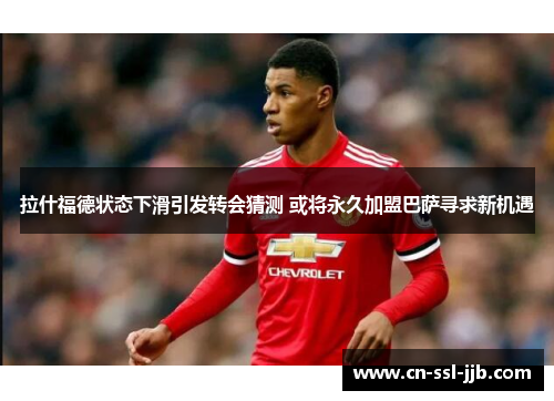 拉什福德状态下滑引发转会猜测 或将永久加盟巴萨寻求新机遇
