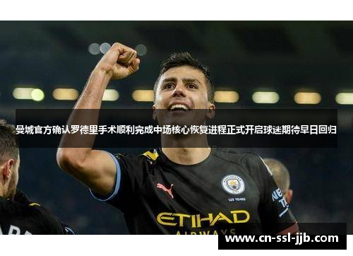 曼城官方确认罗德里手术顺利完成中场核心恢复进程正式开启球迷期待早日回归 曼城官方确认罗德里手术顺利完成中场核心恢复进程正式开启球迷期待早日回归