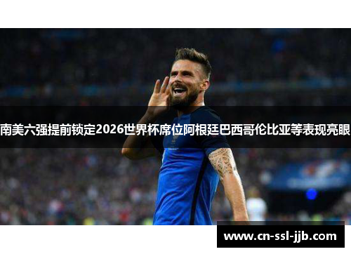 南美六强提前锁定2026世界杯席位阿根廷巴西哥伦比亚等表现亮眼