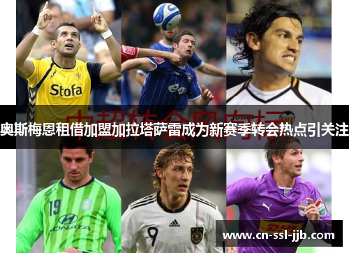 奥斯梅恩租借加盟加拉塔萨雷成为新赛季转会热点引关注