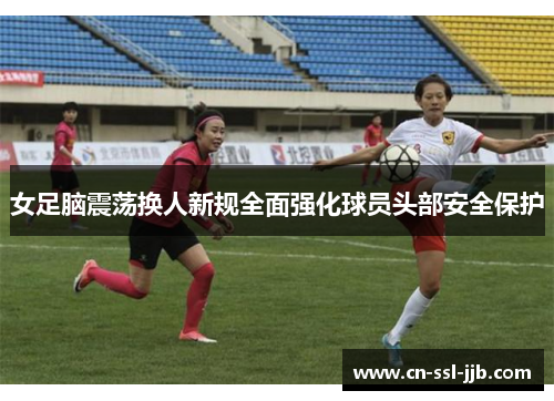 女足脑震荡换人新规全面强化球员头部安全保护