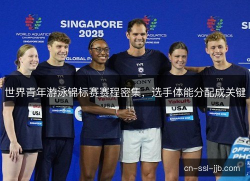 世界青年游泳锦标赛赛程密集，选手体能分配成关键