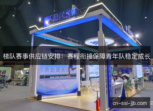 梯队赛事供应链安排:赛程衔接保障青年队稳定成长 梯队赛事供应链安排:赛程衔接保障青年队稳定成长